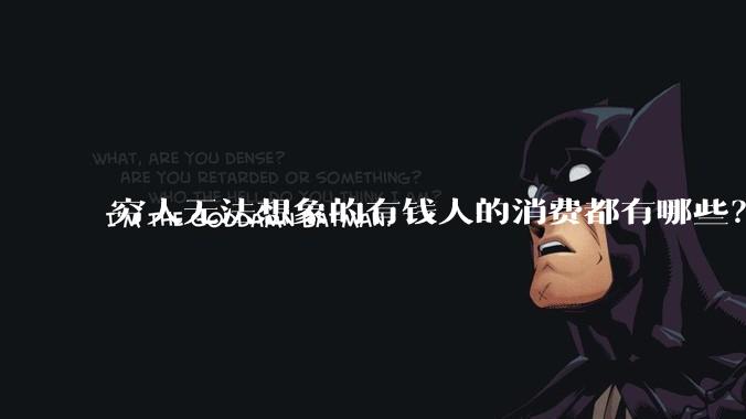 穷人无法想象的有钱人的消费都有哪些？