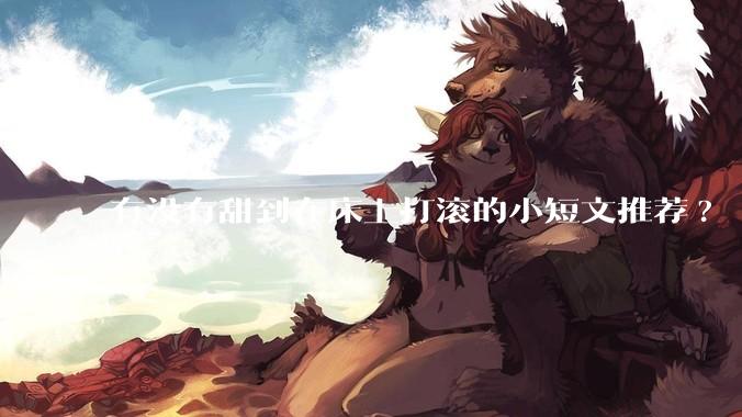 有没有甜到在床上打滚的小短文推荐?