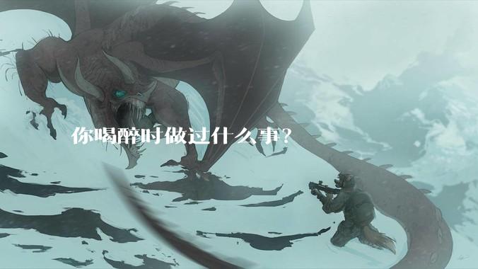 你喝醉时做过什么事？