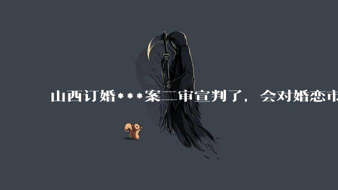 山西订婚***案二审宣判了，会对婚恋市场或者整个社会带来怎样的影响？
