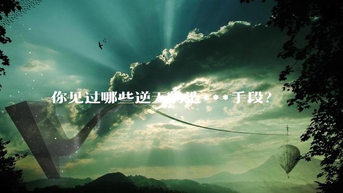 你见过哪些逆天的造***手段？