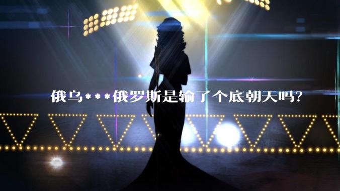 俄乌***俄罗斯是输了个底朝天吗？