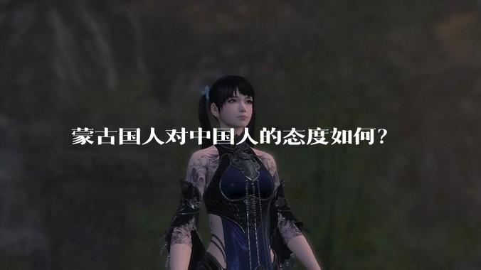 蒙古国人对中国人的态度如何？