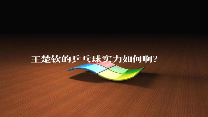 王楚钦的乒乓球实力如何啊？