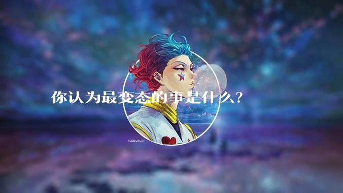 你认为最变态的事是什么？