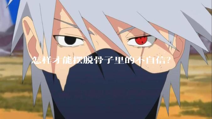 怎样才能摆脱骨子里的不自信？