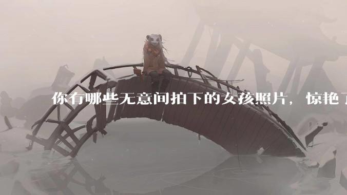 你有哪些无意间拍下的女孩照片，惊艳了众人？