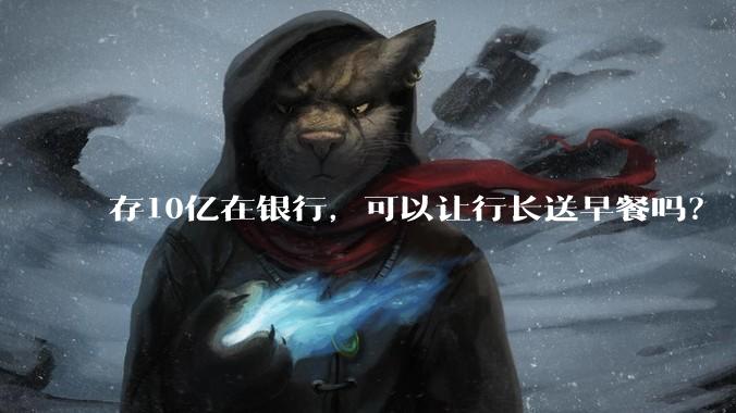存10亿在银行，可以让行长送早餐吗？