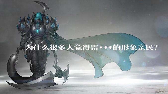 为什么很多人觉得雷***的形象亲民？