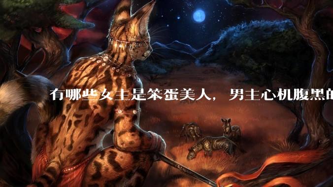 有哪些女主是笨蛋美人，男主心机腹黑的甜宠文推荐？