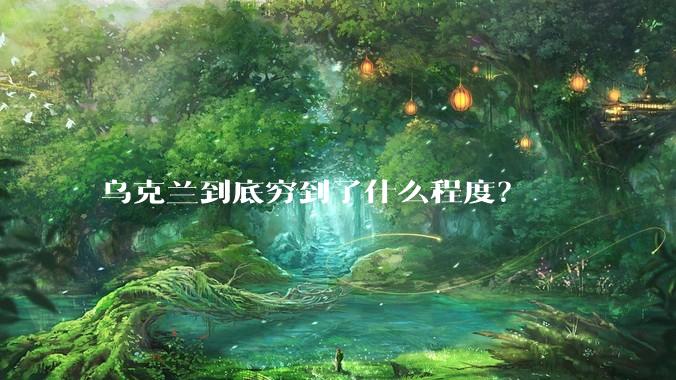 乌克兰到底穷到了什么程度？