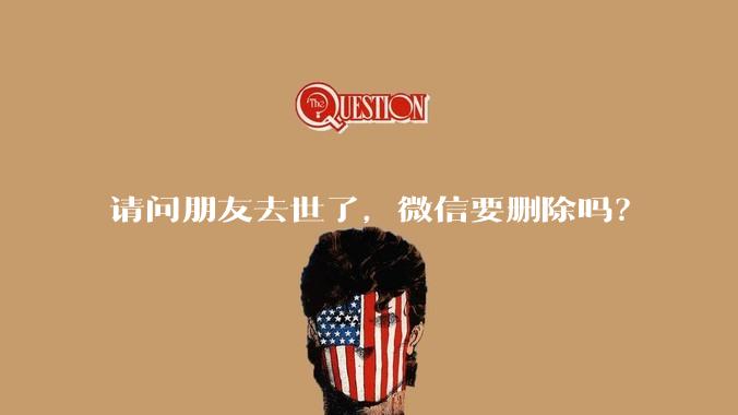 请问朋友去世了，微信要删除吗？