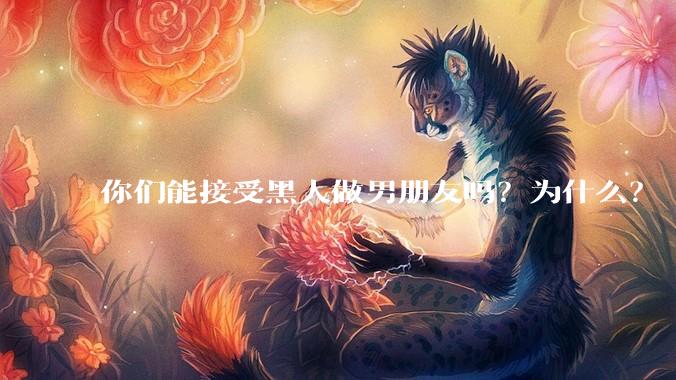你们能接受黑人做男朋友吗？为什么？