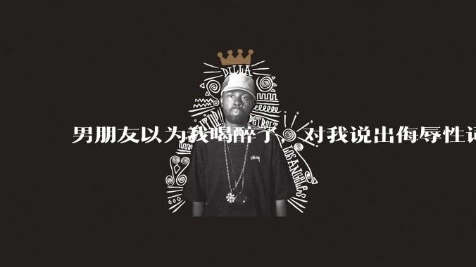 男朋友以为我喝醉了，对我说出侮辱性词汇，我该怎么办？