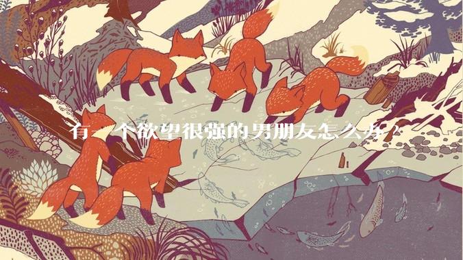 有一个欲望很强的男朋友怎么办?