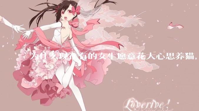 为什么现在有的女生愿意花大心思养猫，却不愿意养孩子呀?