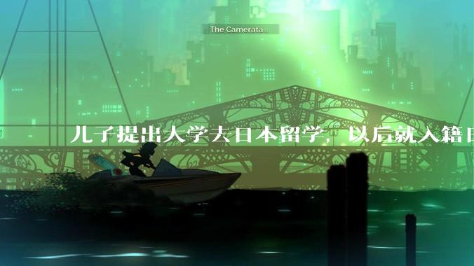 儿子提出大学去日本留学，以后就入籍日本了，为什么会有这样的想法？