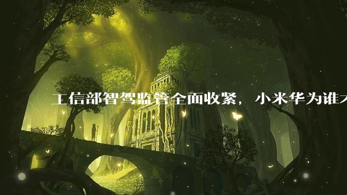 工信部智驾监管全面收紧，小米华为谁才是导火索？