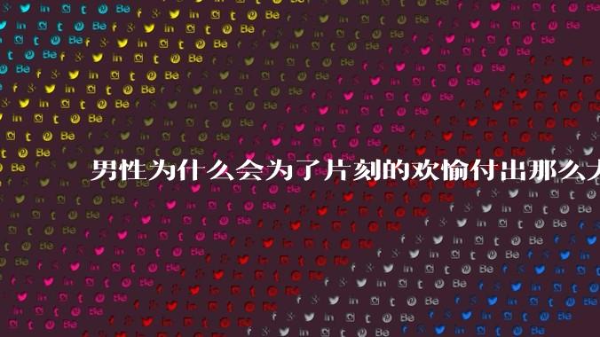 男性为什么会为了片刻的欢愉付出那么大的代价？