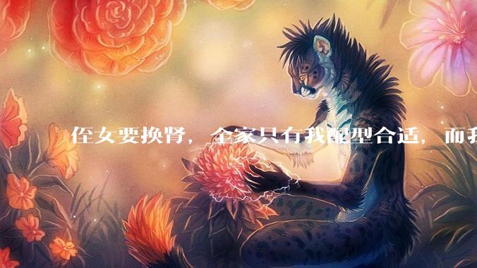 侄女要换肾，全家只有我配型合适，而我才25，我不知道要怎么办？?