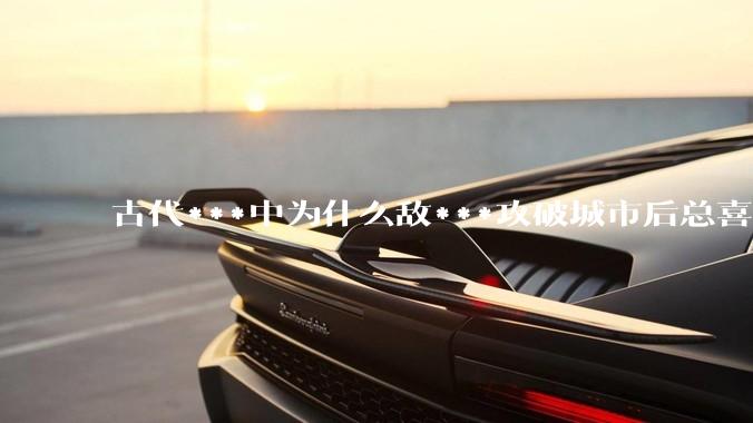 古代***中为什么敌***攻破城市后总喜欢大肆***妇女？