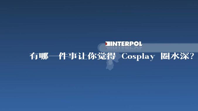 有哪一件事让你觉得 Cosplay 圈水深？