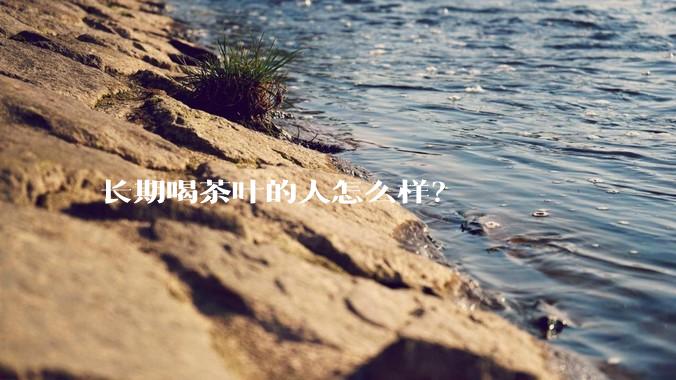 长期喝茶叶的人怎么样？