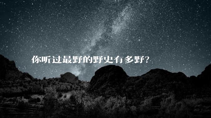 你听过最野的野史有多野？
