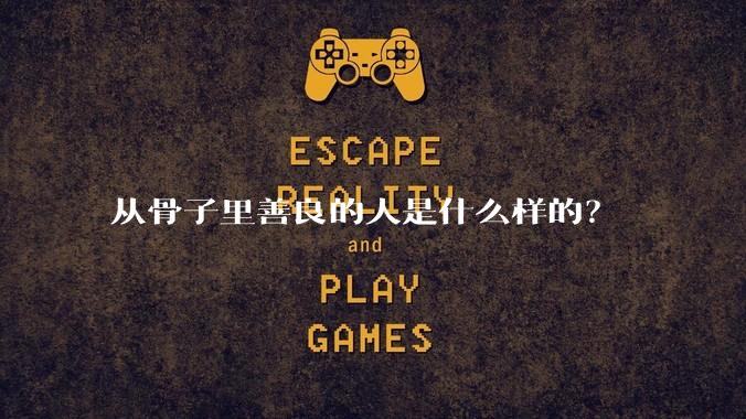 从骨子里善良的人是什么样的？